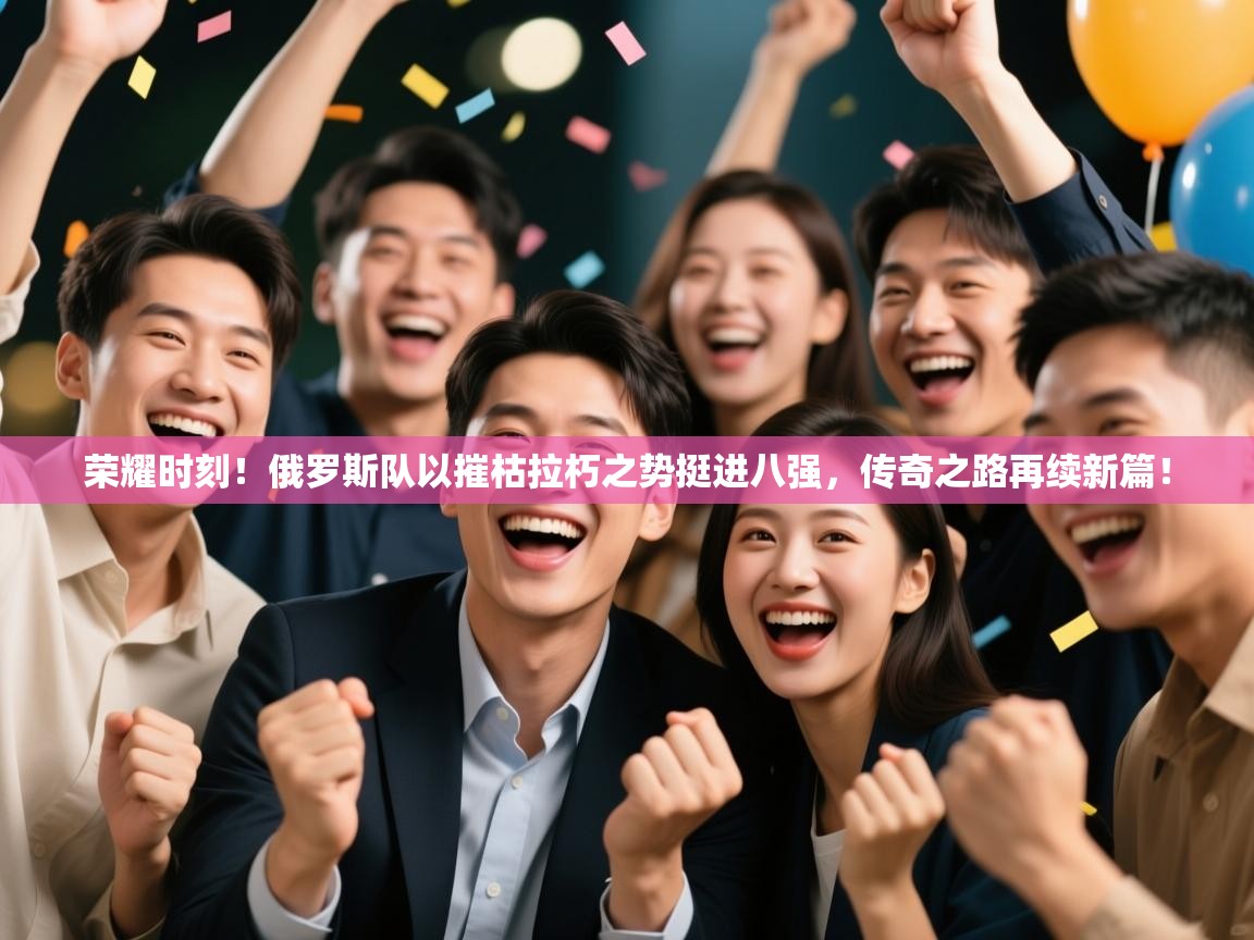 荣耀时刻!俄罗斯队以摧枯拉朽之势挺进八强,传奇之路再续新篇!