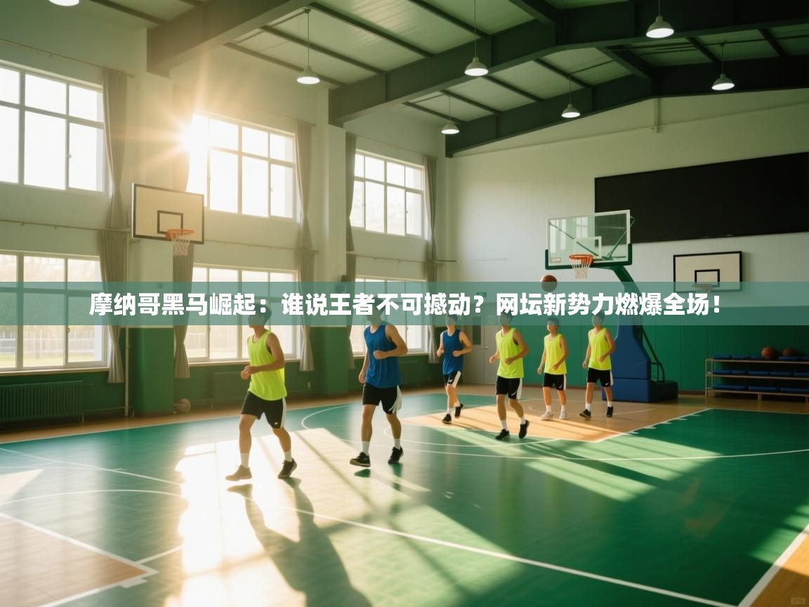 摩纳哥黑马崛起：谁说王者不可撼动？网坛新势力燃爆全场！