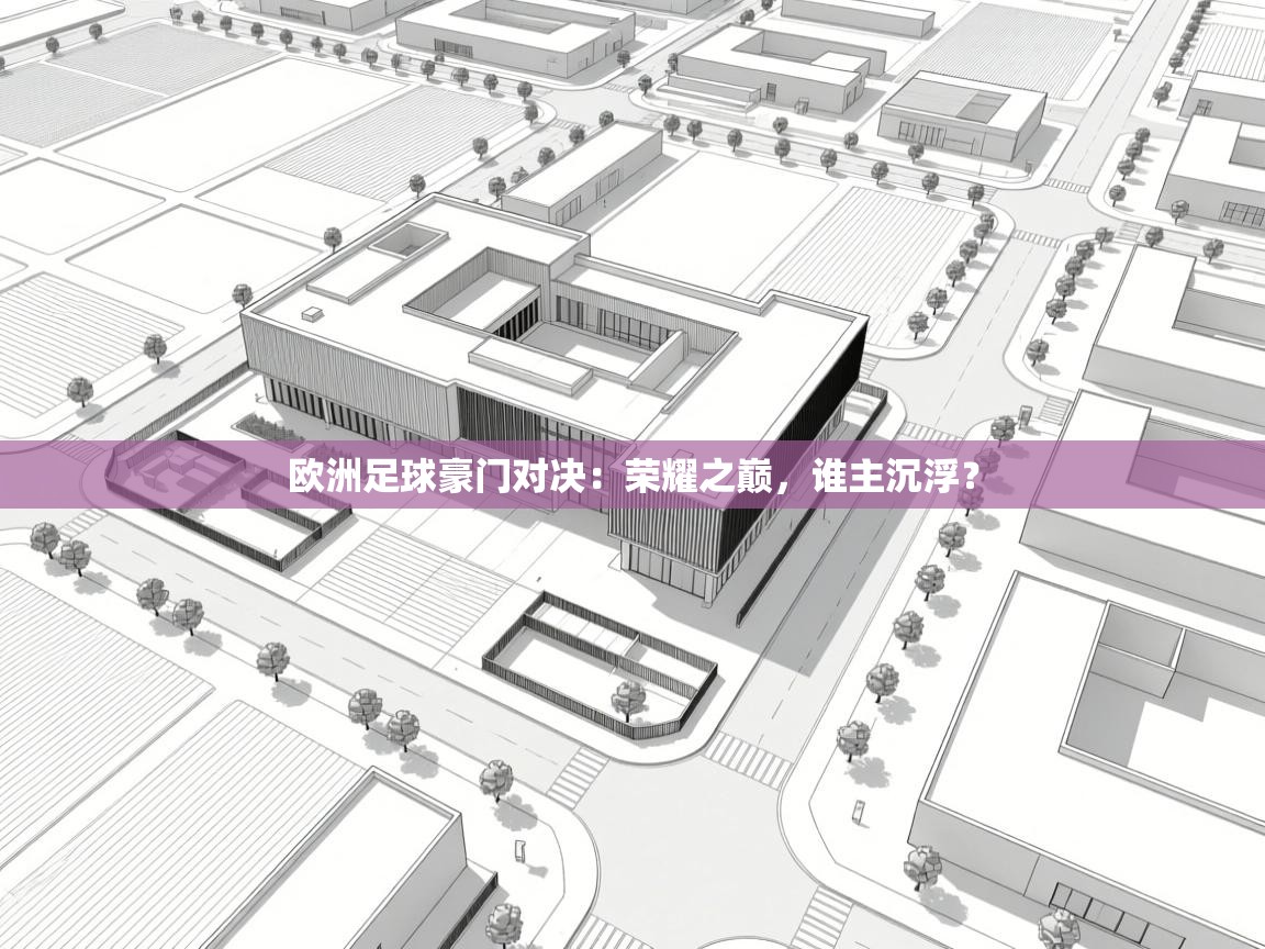 欧洲足球豪门对决：荣耀之巅，谁主沉浮？