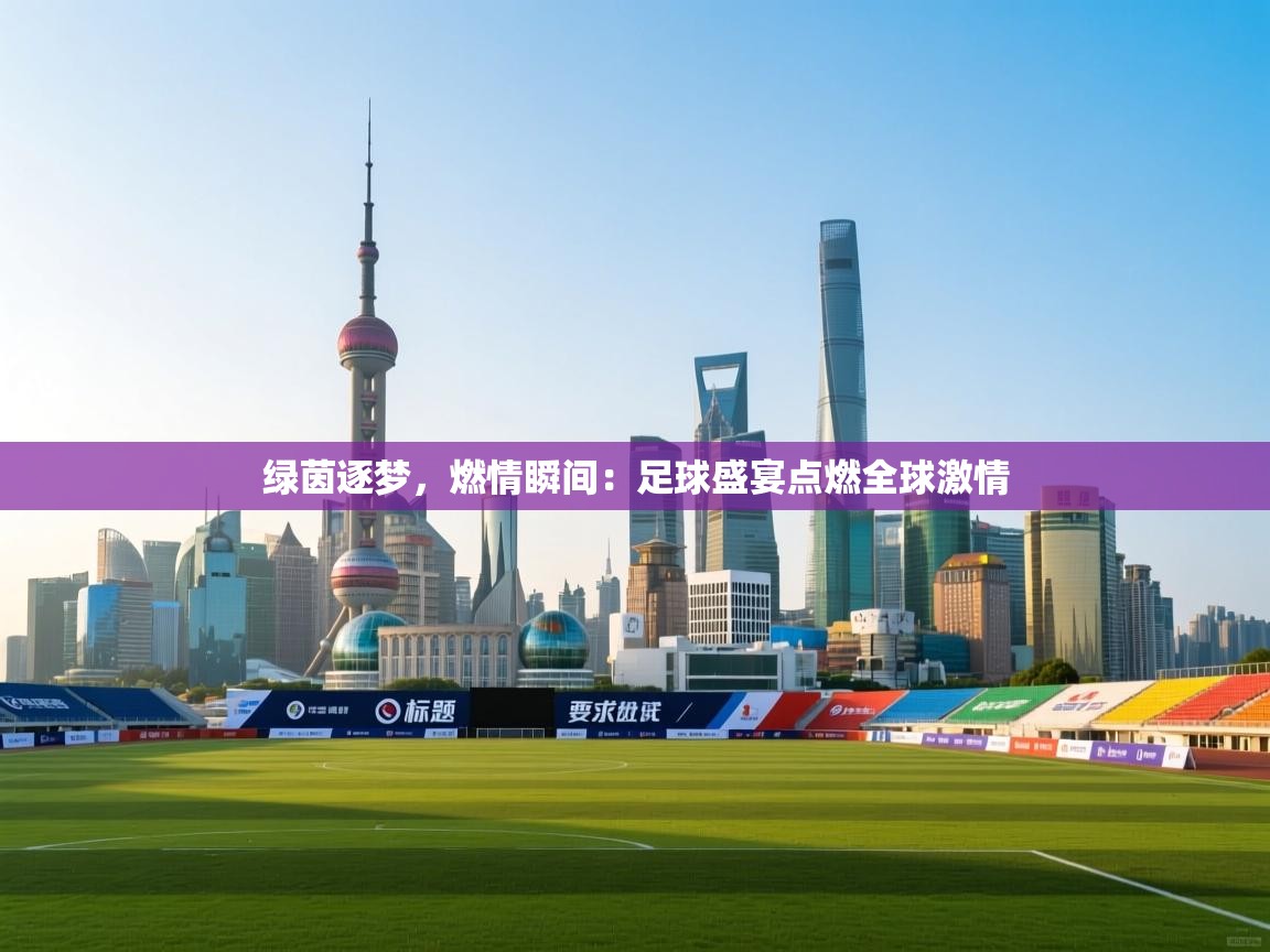 绿茵逐梦，燃情瞬间：足球盛宴点燃全球激情